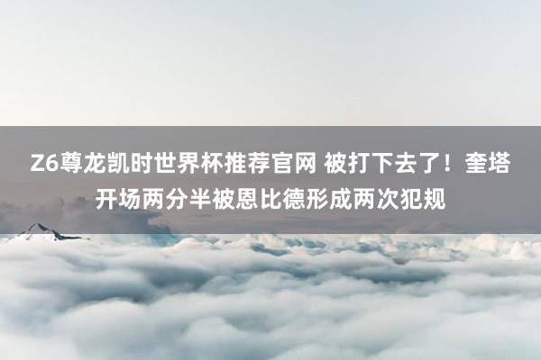 Z6尊龙凯时世界杯推荐官网 被打下去了！奎塔开场两分半被恩比德形成两次犯规