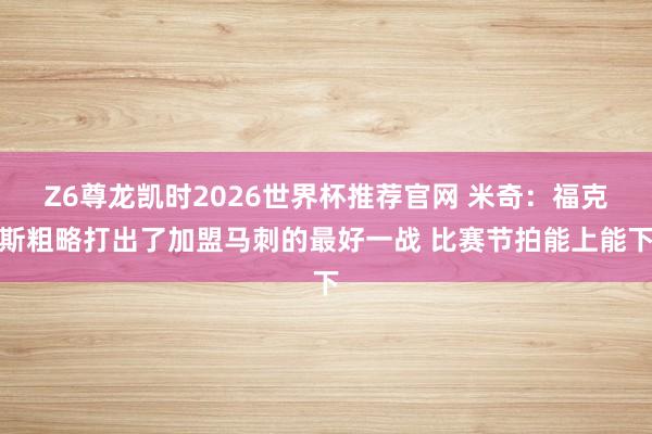 Z6尊龙凯时2026世界杯推荐官网 米奇：福克斯粗略打出了加盟马刺的最好一战 比赛节拍能上能下