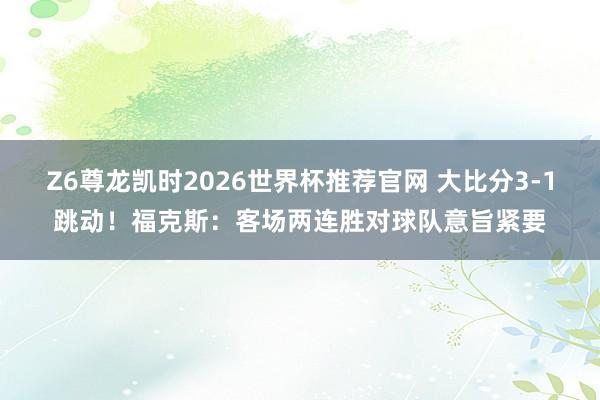 Z6尊龙凯时2026世界杯推荐官网 大比分3-1跳动！福克斯：客场两连胜对球队意旨紧要