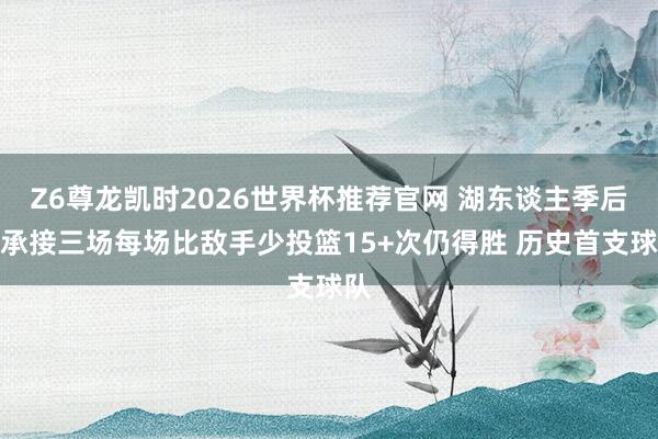 Z6尊龙凯时2026世界杯推荐官网 湖东谈主季后赛承接三场每场比敌手少投篮15+次仍得胜 历史首支球队