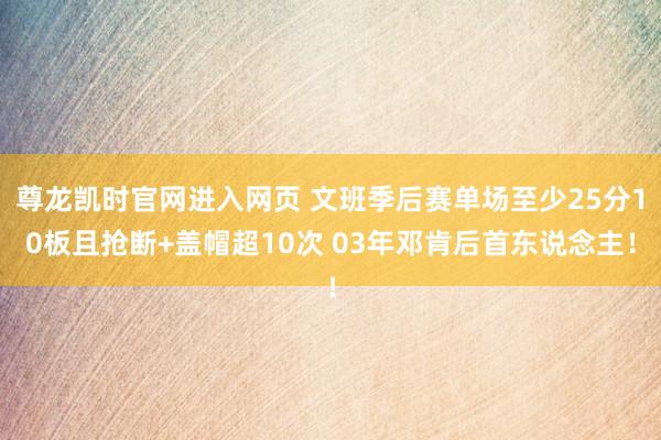 尊龙凯时官网进入网页 文班季后赛单场至少25分10板且抢断+盖帽超10次 03年邓肯后首东说念主！