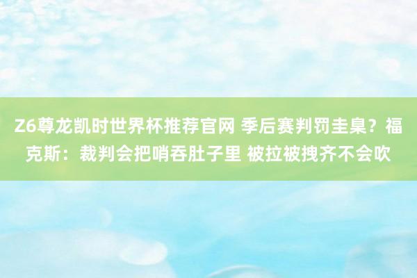 Z6尊龙凯时世界杯推荐官网 季后赛判罚圭臬？福克斯：裁判会把哨吞肚子里 被拉被拽齐不会吹