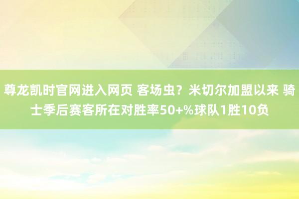 尊龙凯时官网进入网页 客场虫？米切尔加盟以来 骑士季后赛客所在对胜率50+%球队1胜10负
