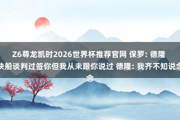 Z6尊龙凯时2026世界杯推荐官网 保罗: 德隆 快船谈判过签你但我从未跟你说过 德隆: 我齐不知说念