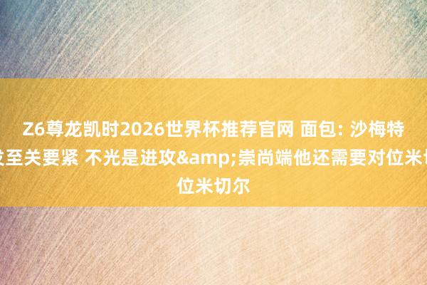 Z6尊龙凯时2026世界杯推荐官网 面包: 沙梅特阐发至关要紧 不光是进攻&崇尚端他还需要对位米切尔