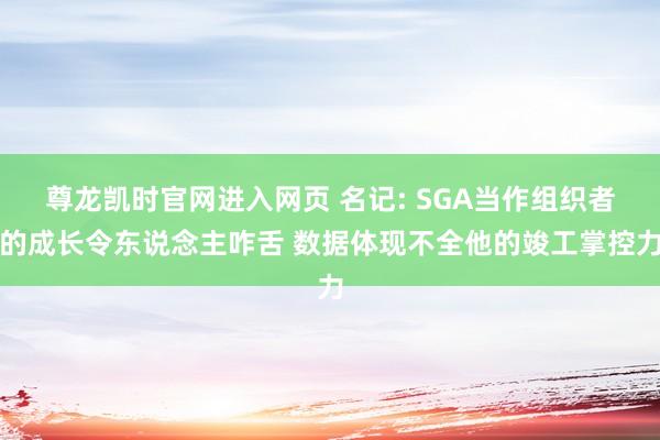 尊龙凯时官网进入网页 名记: SGA当作组织者的成长令东说念主咋舌 数据体现不全他的竣工掌控力
