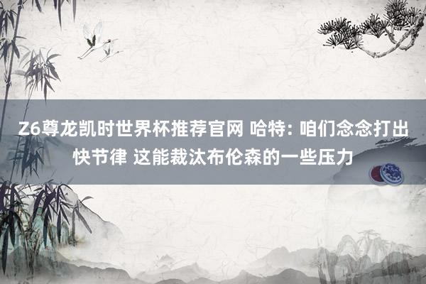 Z6尊龙凯时世界杯推荐官网 哈特: 咱们念念打出快节律 这能裁汰布伦森的一些压力