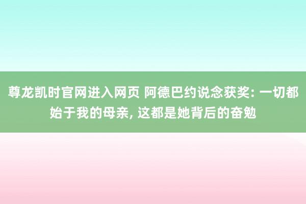 尊龙凯时官网进入网页 阿德巴约说念获奖: 一切都始于我的母亲， 这都是她背后的奋勉