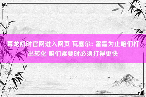 尊龙凯时官网进入网页 瓦塞尔: 雷霆为止咱们打出转化 咱们紧要时必须打得更快