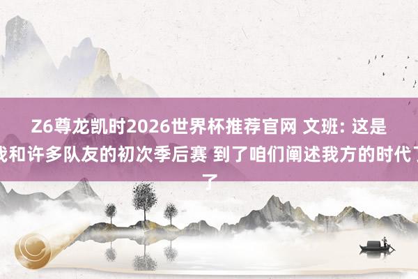 Z6尊龙凯时2026世界杯推荐官网 文班: 这是我和许多队友的初次季后赛 到了咱们阐述我方的时代了