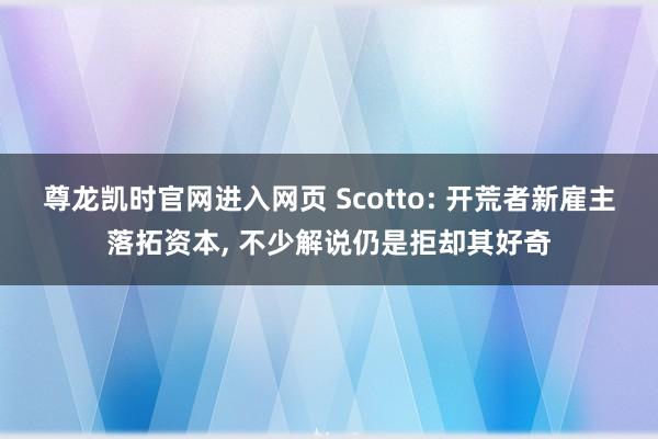 尊龙凯时官网进入网页 Scotto: 开荒者新雇主落拓资本， 不少解说仍是拒却其好奇