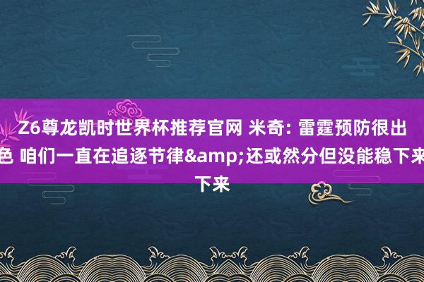 Z6尊龙凯时世界杯推荐官网 米奇: 雷霆预防很出色 咱们一直在追逐节律&还或然分但没能稳下来