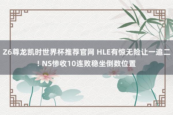 Z6尊龙凯时世界杯推荐官网 HLE有惊无险让一追二! NS惨收10连败稳坐倒数位置