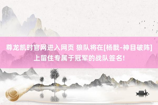 尊龙凯时官网进入网页 狼队将在[杨戬-神目破阵]上留住专属于冠军的战队签名!
