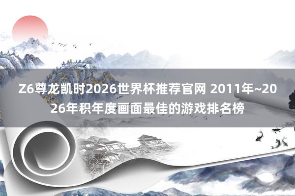 Z6尊龙凯时2026世界杯推荐官网 2011年~2026年积年度画面最佳的游戏排名榜