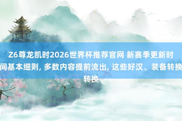 Z6尊龙凯时2026世界杯推荐官网 新赛季更新时间基本细则， 多数内容提前流出， 这些好汉、装备转换