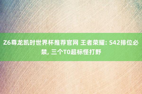 Z6尊龙凯时世界杯推荐官网 王者荣耀: S42排位必禁， 三个T0超标怪打野