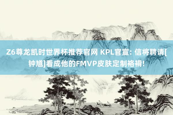 Z6尊龙凯时世界杯推荐官网 KPL官宣: 信将聘请[钟馗]看成他的FMVP皮肤定制袼褙!