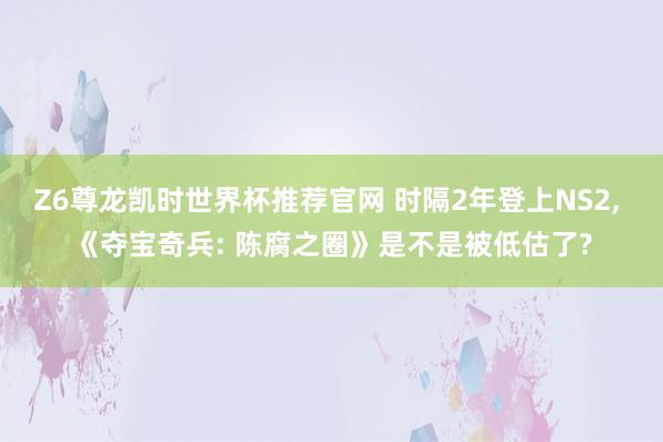 Z6尊龙凯时世界杯推荐官网 时隔2年登上NS2， 《夺宝奇兵: 陈腐之圈》是不是被低估了?