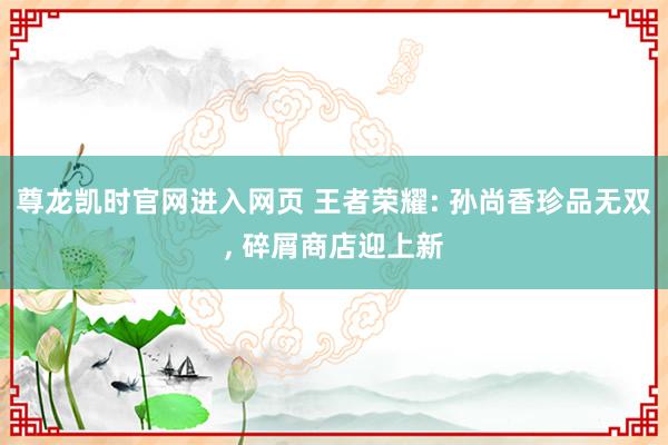 尊龙凯时官网进入网页 王者荣耀: 孙尚香珍品无双， 碎屑商店迎上新