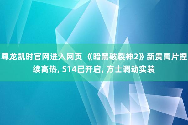 尊龙凯时官网进入网页 《暗黑破裂神2》新贵寓片捏续高热， S14已开启， 方士调动实装