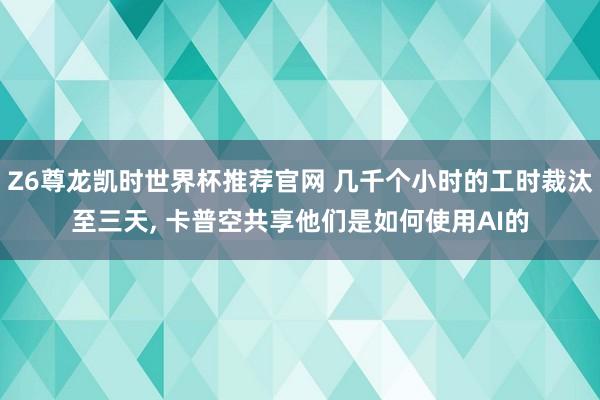Z6尊龙凯时世界杯推荐官网 几千个小时的工时裁汰至三天， 卡普空共享他们是如何使用AI的
