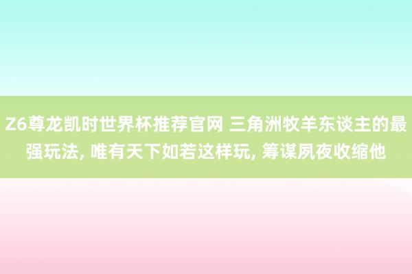 Z6尊龙凯时世界杯推荐官网 三角洲牧羊东谈主的最强玩法， 唯有天下如若这样玩， 筹谋夙夜收缩他