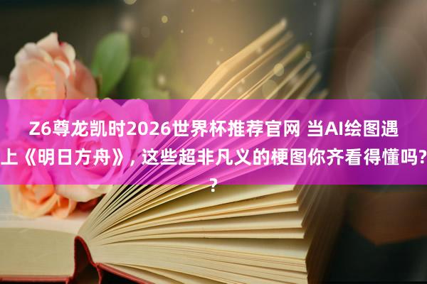 Z6尊龙凯时2026世界杯推荐官网 当AI绘图遇上《明日方舟》， 这些超非凡义的梗图你齐看得懂吗?