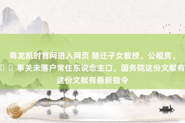 尊龙凯时官网进入网页 随迁子女教授、公租房、员工社保⋯⋯事关未落户常住东说念主口，国务院这份文献有最新指令