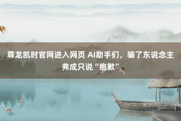 尊龙凯时官网进入网页 AI助手们，骗了东说念主弗成只说“抱歉”
