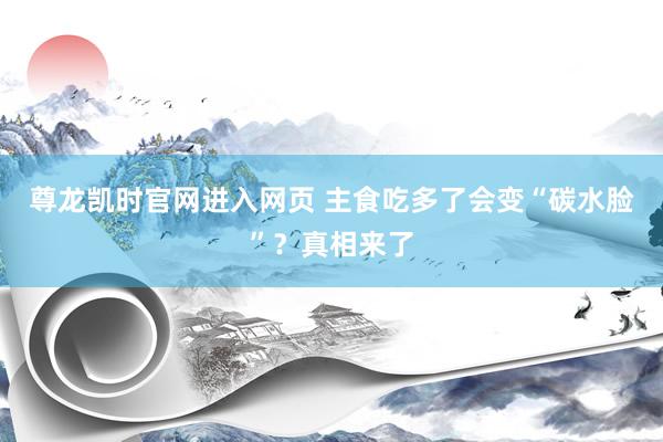 尊龙凯时官网进入网页 主食吃多了会变“碳水脸”？真相来了
