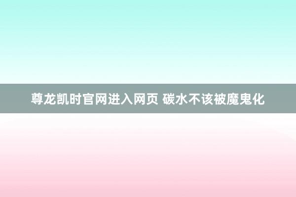 尊龙凯时官网进入网页 碳水不该被魔鬼化