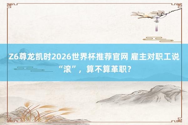Z6尊龙凯时2026世界杯推荐官网 雇主对职工说“滚”，算不算革职？