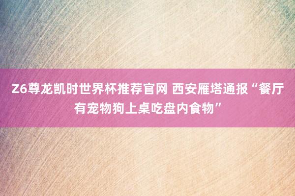 Z6尊龙凯时世界杯推荐官网 西安雁塔通报“餐厅有宠物狗上桌吃盘内食物”