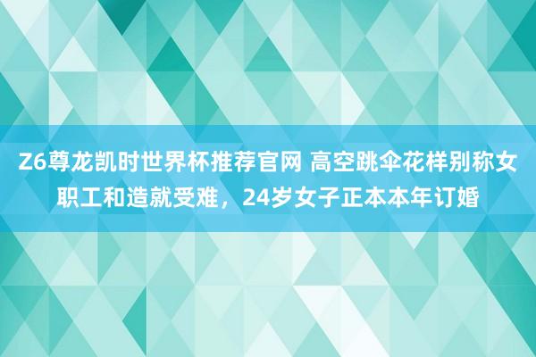 Z6尊龙凯时世界杯推荐官网 高空跳伞花样别称女职工和造就受难，24岁女子正本本年订婚