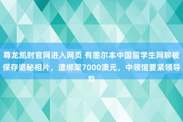 尊龙凯时官网进入网页 有墨尔本中国留学生网聊被保存诡秘相片，遭绑架7000澳元，中领馆要紧领导