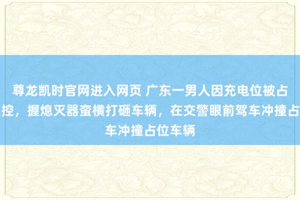 尊龙凯时官网进入网页 广东一男人因充电位被占情谊失控，握熄灭器蛮横打砸车辆，在交警眼前驾车冲撞占位车辆