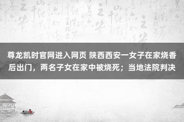 尊龙凯时官网进入网页 陕西西安一女子在家烧香后出门，两名子女在家中被烧死；当地法院判决