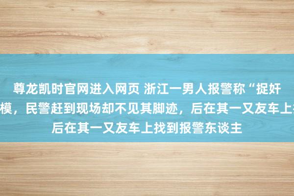 尊龙凯时官网进入网页 浙江一男人报警称“捉奸”时被东谈主规模，民警赶到现场却不见其脚迹，后在其一又友车上找到报警东谈主
