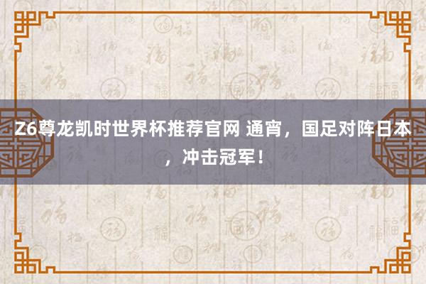 Z6尊龙凯时世界杯推荐官网 通宵，国足对阵日本，冲击冠军！