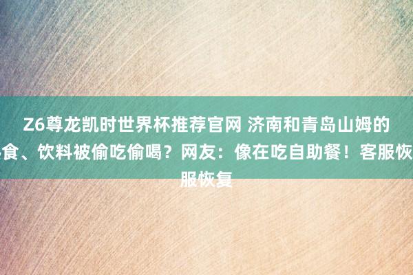 Z6尊龙凯时世界杯推荐官网 济南和青岛山姆的熟食、饮料被偷吃偷喝？网友：像在吃自助餐！客服恢复