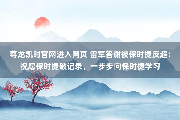 尊龙凯时官网进入网页 雷军答谢被保时捷反超：祝愿保时捷破记录，一步步向保时捷学习