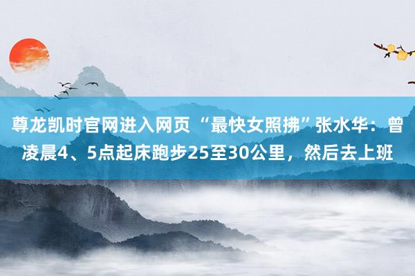 尊龙凯时官网进入网页 “最快女照拂”张水华：曾凌晨4、5点起床跑步25至30公里，然后去上班