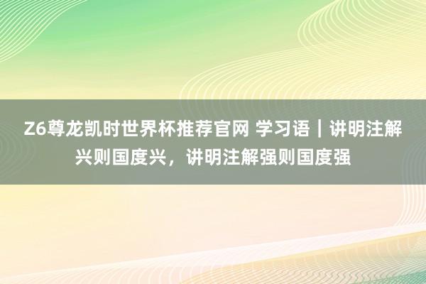 Z6尊龙凯时世界杯推荐官网 学习语｜讲明注解兴则国度兴，讲明注解强则国度强