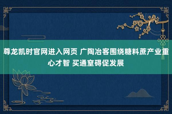 尊龙凯时官网进入网页 广陶冶客围绕糖料蔗产业重心才智 买通窒碍促发展