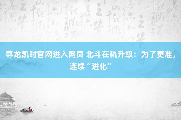尊龙凯时官网进入网页 北斗在轨升级：为了更准，连续“进化”