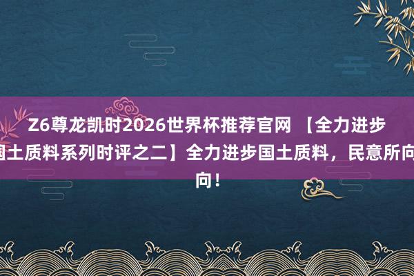 Z6尊龙凯时2026世界杯推荐官网 【全力进步国土质料系列时评之二】全力进步国土质料，民意所向！