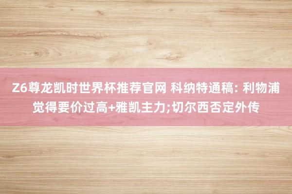 Z6尊龙凯时世界杯推荐官网 科纳特通稿: 利物浦觉得要价过高+雅凯主力;切尔西否定外传