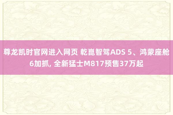 尊龙凯时官网进入网页 乾崑智驾ADS 5、鸿蒙座舱6加抓， 全新猛士M817预售37万起