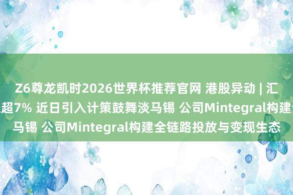 Z6尊龙凯时2026世界杯推荐官网 港股异动 | 汇量科技(01860)午后涨超7% 近日引入计策鼓舞淡马锡 公司Mintegral构建全链路投放与变现生态